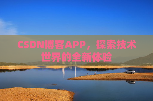 CSDN博客APP,探索技术世界的全新体验 CSDN博客APP,探索技术世界的全新体验